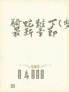 骑蛇难下(双)最新章节