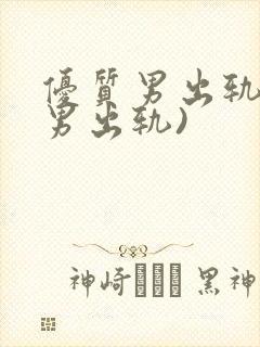 优质男出轨h(男出轨)