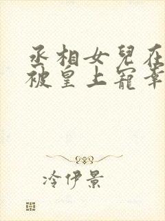 丞相女儿在书房被皇上宠幸小说