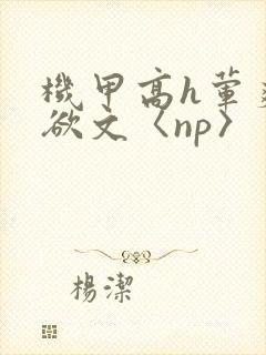 机甲高h荤爽肉欲文〈np〉