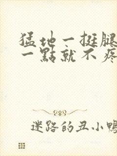 猛地一挺腿再开一点就不疼