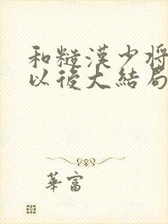 和糙汉少将闪婚以后大结局