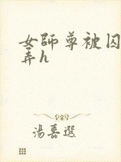 女师尊被囚禁玩弄h