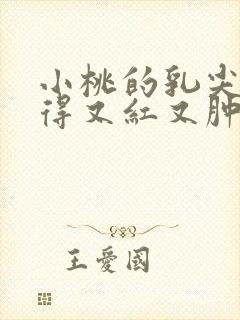 小桃的乳尖被吸得又红又肿