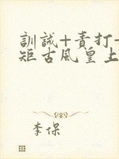 训诫+责打+规矩古风皇上皇后