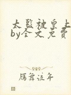 太监被皇上宠幸by全文免费阅读