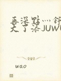 再深点灬舒服灬大了添JUWU