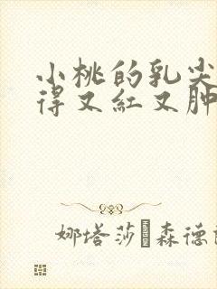 小桃的乳尖被吸得又红又肿