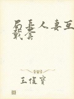 局长人妻互换不戴套