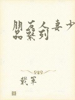 朋友人妻少妇精品系列