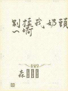 别揉我奶头嗯啊～啊