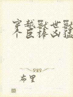 穿越兽世兽王个个巨棒凶猛