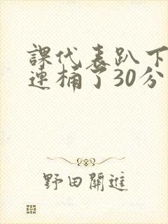 课代表趴下让我连桶了30分钟