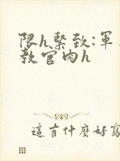 限h紧致:军人教官肉h