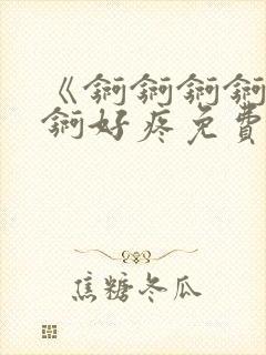 《锕锕锕锕锕锕锕好疼免费视频》