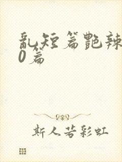 乱短篇艳辣500篇