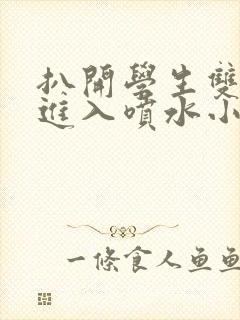 扒开学生双腿猛进入喷水小说