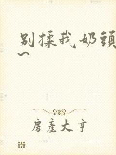 别揉我奶头嗯啊~