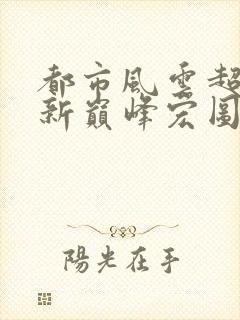 都市风云超前更新巅峰宏图笔趣阁