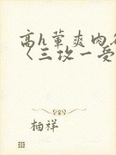 高h荤爽肉欲文〈三攻一受〉视频封面