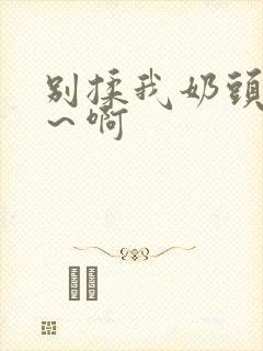 别揉我奶头嗯啊～啊