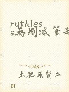 ruthless无删减笔趣阁无弹窗