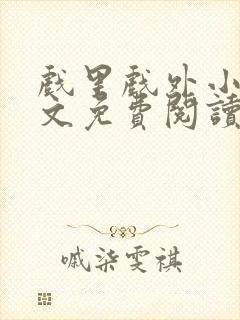 戏里戏外小说全文免费阅读无弹窗