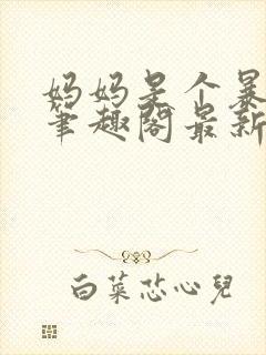 妈妈是个暴露狂笔趣阁最新章节更新