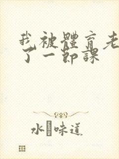 我被体育老师c了一节课