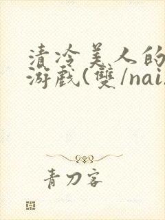 清冷美人的神奇游戏(双/nai)