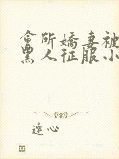 会所娇妻被多个黑人征服小说