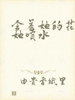 含着她的花蒂让她喷水