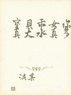 宝贝乖女你的奶真大水真多小说