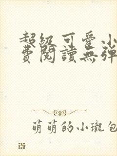 超级可爱小说免费阅读无弹窗笔趣