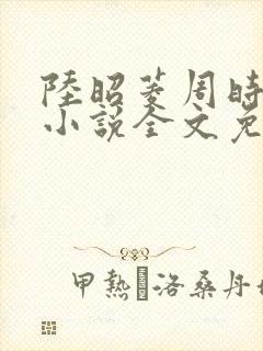 陆昭菱周时阅的小说全文免费阅读