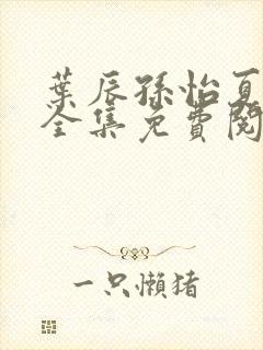 叶辰孙怡夏若雪全集免费阅读