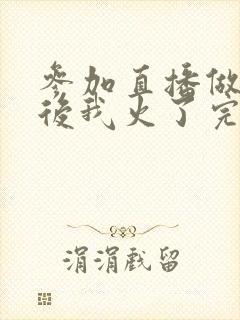 参加直播做综艺后我火了完整版