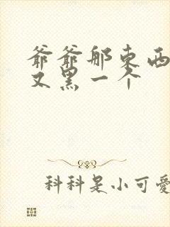 爷爷那东西又大又黑一个