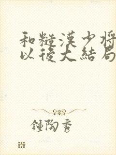 和糙汉少将闪婚以后大结局