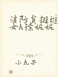 消防员挺进乖乖女h徐婉婉