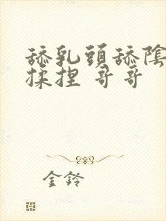 舔乳头舔阴蒂 揉捏 哥哥