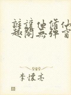 谁让他修仙的笔趣阁无弹窗