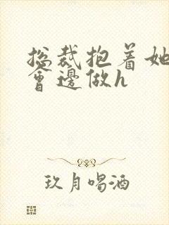 总裁抱着她边开会边做h