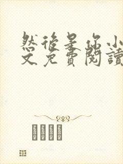 然后是你小说全文免费阅读无弹窗