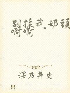 别揉我奶头嗯啊啊啊