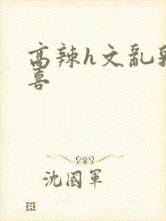 高辣h文乱乳小喜