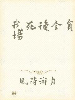 我死后全员火葬场