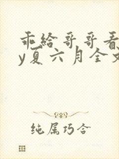 乖给哥哥看看by夏六月全文笔趣阁