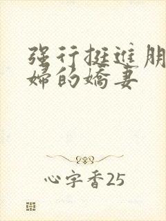 强行挺进朋友孕妇的娇妻