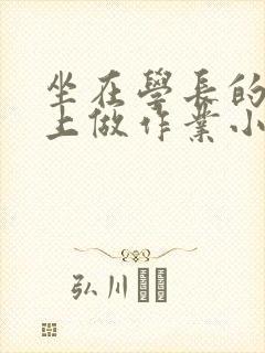 坐在学长的巨大上做作业小说